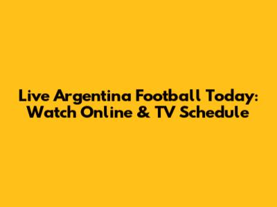 Live Argentina Football Today: Watch Online & TV Schedule