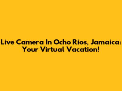 Live Camera In Ocho Rios, Jamaica: Your Virtual Vacation!