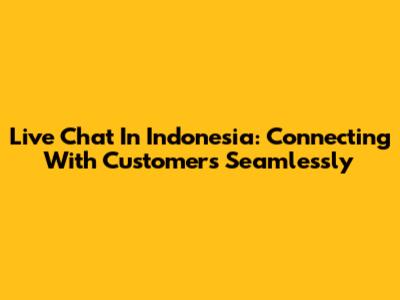 Live Chat In Indonesia: Connecting With Customers Seamlessly