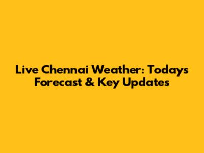 Live Chennai Weather: Today's Forecast & Key Updates