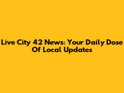 Live City 42 News: Your Daily Dose Of Local Updates