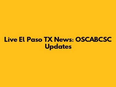 Live El Paso TX News: OSCABCSC Updates