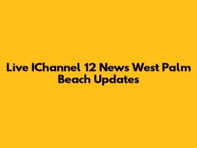 Live IChannel 12 News West Palm Beach Updates