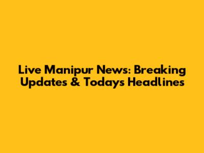 Live Manipur News: Breaking Updates & Today's Headlines
