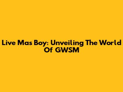 Live Mas Boy: Unveiling The World Of GWSM