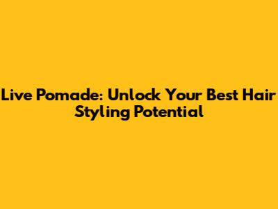 Live Pomade: Unlock Your Best Hair Styling Potential