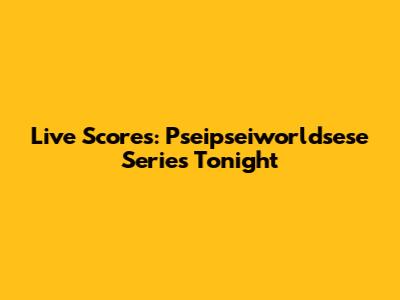 Live Scores: Pseipseiworldsese Series Tonight