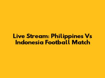 Live Stream: Philippines Vs Indonesia Football Match