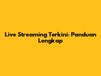 Live Streaming Terkini: Panduan Lengkap