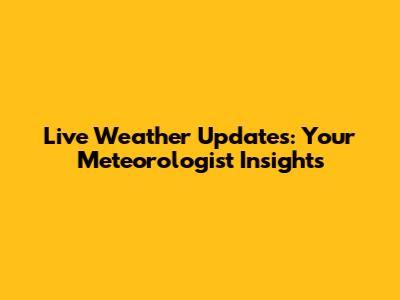 Live Weather Updates: Your Meteorologist Insights
