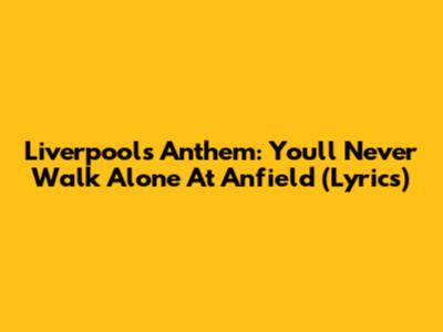 Liverpool's Anthem: You'll Never Walk Alone At Anfield (Lyrics)