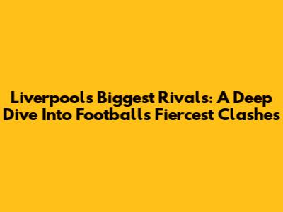 Liverpool's Biggest Rivals: A Deep Dive Into Football's Fiercest Clashes