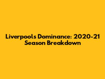 Liverpool's Dominance: 2020-21 Season Breakdown