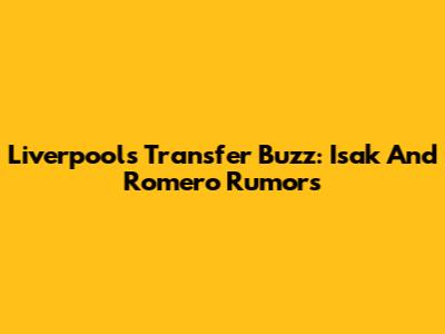 Liverpool's Transfer Buzz: Isak And Romero Rumors