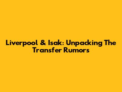 Liverpool & Isak: Unpacking The Transfer Rumors