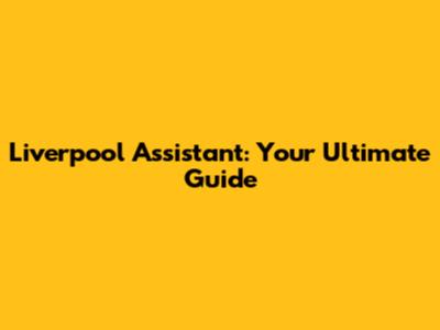 Liverpool Assistant: Your Ultimate Guide