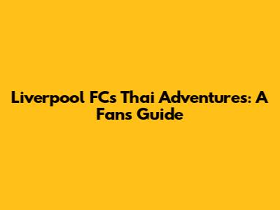 Liverpool FC's Thai Adventures: A Fan's Guide
