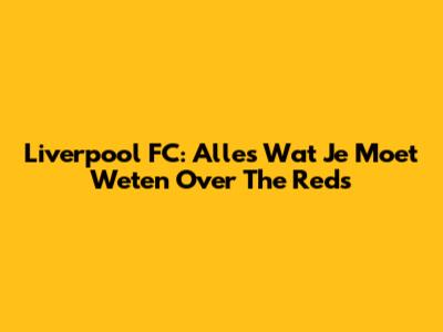 Liverpool FC: Alles Wat Je Moet Weten Over The Reds