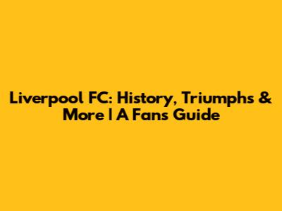 Liverpool FC: History, Triumphs & More | A Fan's Guide