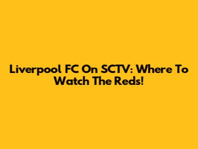 Liverpool FC On SCTV: Where To Watch The Reds!