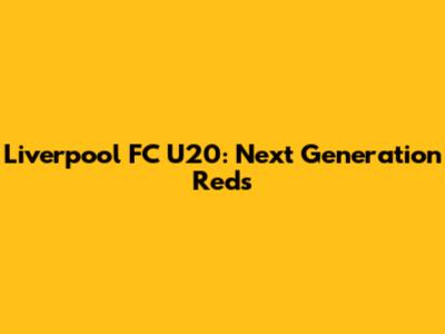 Liverpool FC U20: Next Generation Reds