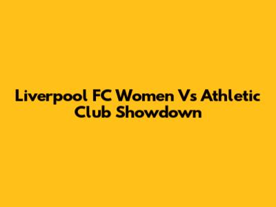 Liverpool FC Women Vs Athletic Club Showdown