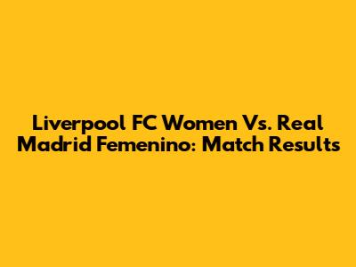 Liverpool FC Women Vs. Real Madrid Femenino: Match Results