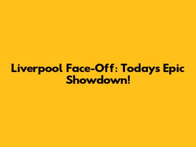 Liverpool Face-Off: Today's Epic Showdown!