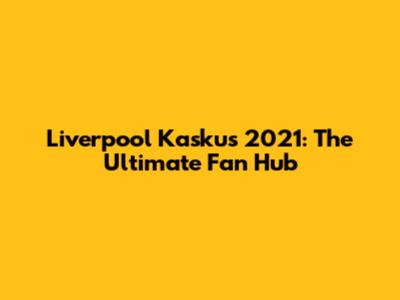 Liverpool Kaskus 2021: The Ultimate Fan Hub
