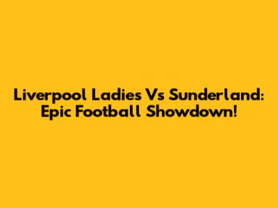 Liverpool Ladies Vs Sunderland: Epic Football Showdown!