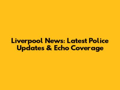 Liverpool News: Latest Police Updates & Echo Coverage