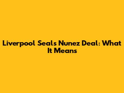 Liverpool Seals Nunez Deal: What It Means