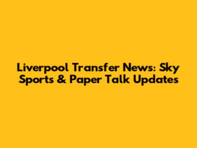 Liverpool Transfer News: Sky Sports & Paper Talk Updates
