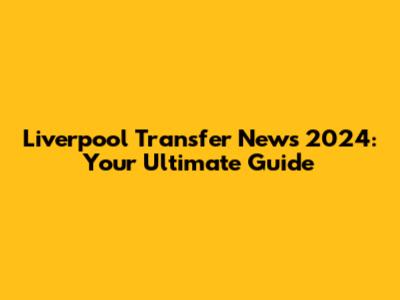 Liverpool Transfer News 2024: Your Ultimate Guide