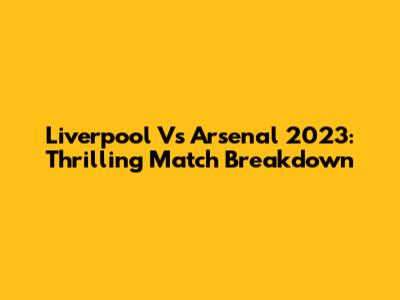 Liverpool Vs Arsenal 2023: Thrilling Match Breakdown