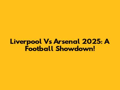Liverpool Vs Arsenal 2025: A Football Showdown!