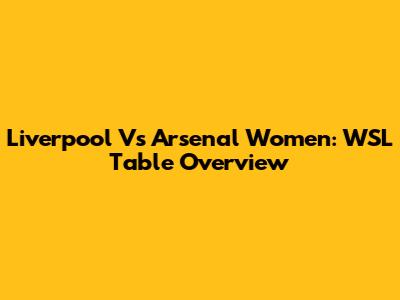 Liverpool Vs Arsenal Women: WSL Table Overview
