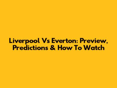 Liverpool Vs Everton: Preview, Predictions & How To Watch