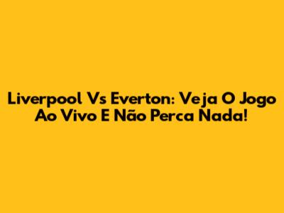 Liverpool Vs Everton: Veja O Jogo Ao Vivo E Não Perca Nada!