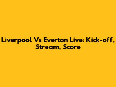 Liverpool Vs Everton Live: Kick-off, Stream, Score