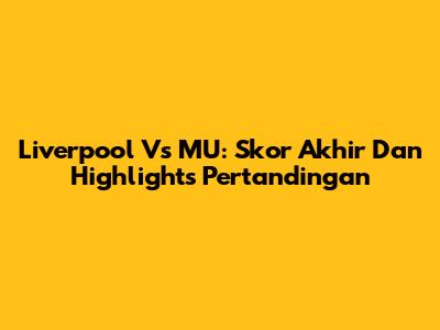 Liverpool Vs MU: Skor Akhir Dan Highlights Pertandingan