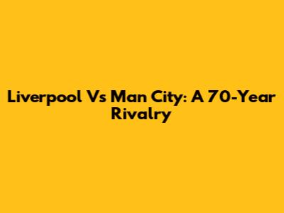 Liverpool Vs Man City: A 70-Year Rivalry