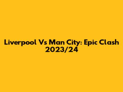 Liverpool Vs Man City: Epic Clash 2023/24