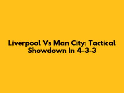 Liverpool Vs Man City: Tactical Showdown In 4-3-3