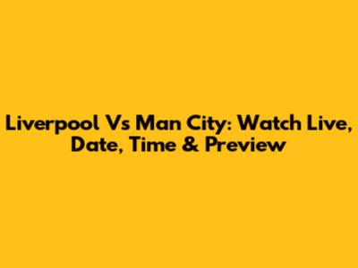 Liverpool Vs Man City: Watch Live, Date, Time & Preview