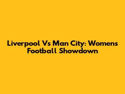 Liverpool Vs Man City: Women's Football Showdown
