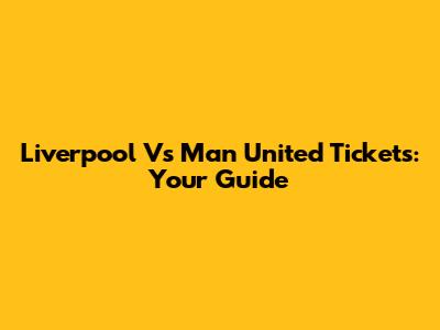 Liverpool Vs Man United Tickets: Your Guide