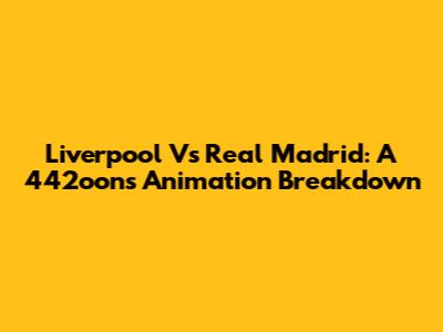 Liverpool Vs Real Madrid: A 442oons Animation Breakdown
