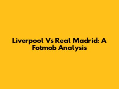 Liverpool Vs Real Madrid: A Fotmob Analysis