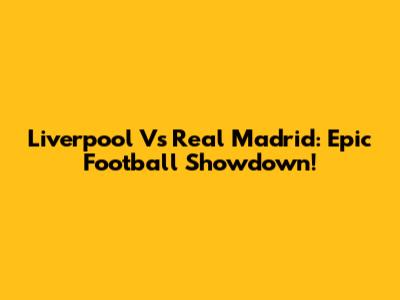 Liverpool Vs Real Madrid: Epic Football Showdown!